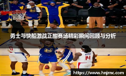 勇士与快船激战正酣赛场精彩瞬间回顾与分析