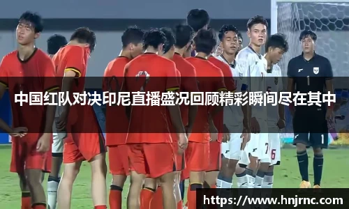 中国红队对决印尼直播盛况回顾精彩瞬间尽在其中