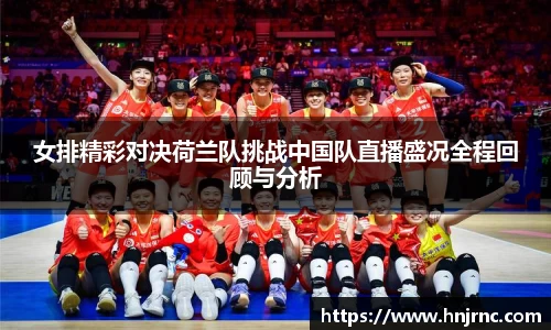 女排精彩对决荷兰队挑战中国队直播盛况全程回顾与分析